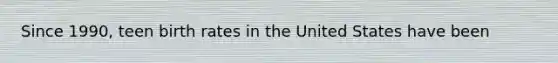 Since 1990, teen birth rates in the United States have been