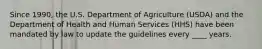 Since 1990, the U.S. Department of Agriculture (USDA) and the Department of Health and Human Services (HHS) have been mandated by law to update the guidelines every ____ years.