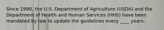 Since 1990, the U.S. Department of Agriculture (USDA) and the Department of Health and Human Services (HHS) have been mandated by law to update the guidelines every ____ years.