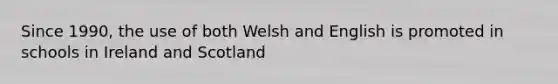 Since 1990, the use of both Welsh and English is promoted in schools in Ireland and Scotland