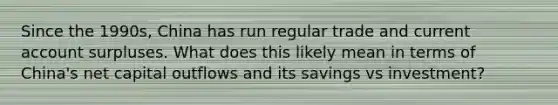 Since the 1990s, China has run regular trade and current account surpluses. What does this likely mean in terms of China's net capital outflows and its savings vs investment?