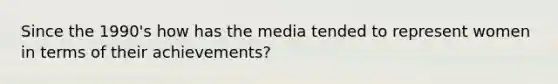 Since the 1990's how has the media tended to represent women in terms of their achievements?