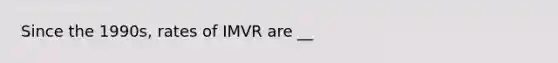 Since the 1990s, rates of IMVR are __