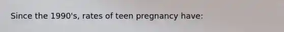 Since the 1990's, rates of teen pregnancy have: