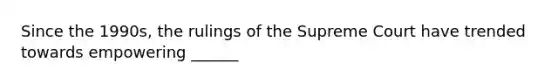 Since the 1990s, the rulings of the Supreme Court have trended towards empowering ______