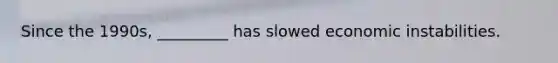 Since the 1990s, _________ has slowed economic instabilities.
