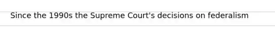 Since the 1990s the Supreme Court's decisions on federalism