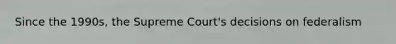 Since the 1990s, the Supreme Court's decisions on federalism