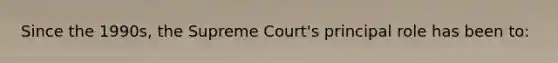 Since the 1990s, the Supreme Court's principal role has been to: