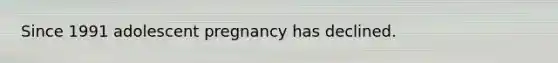 Since 1991 adolescent pregnancy has declined.
