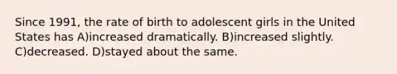 Since 1991, the rate of birth to adolescent girls in the United States has A)increased dramatically. B)increased slightly. C)decreased. D)stayed about the same.