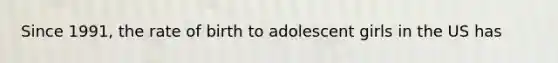 Since 1991, the rate of birth to adolescent girls in the US has