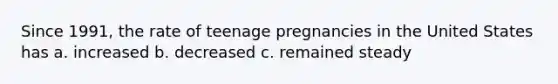 Since 1991, the rate of teenage pregnancies in the United States has a. increased b. decreased c. remained steady