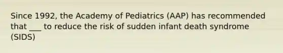 Since 1992, the Academy of Pediatrics (AAP) has recommended that ___ to reduce the risk of sudden infant death syndrome (SIDS)