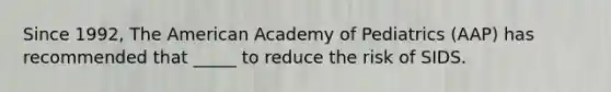 Since 1992, The American Academy of Pediatrics (AAP) has recommended that _____ to reduce the risk of SIDS.