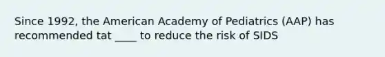 Since 1992, the American Academy of Pediatrics (AAP) has recommended tat ____ to reduce the risk of SIDS