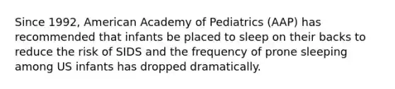 Since 1992, American Academy of Pediatrics (AAP) has recommended that infants be placed to sleep on their backs to reduce the risk of SIDS and the frequency of prone sleeping among US infants has dropped dramatically.