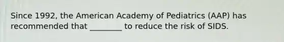 Since 1992, the American Academy of Pediatrics (AAP) has recommended that ________ to reduce the risk of SIDS.