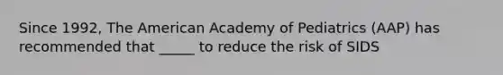 Since 1992, The American Academy of Pediatrics (AAP) has recommended that _____ to reduce the risk of SIDS