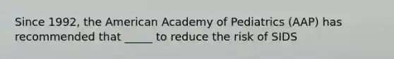 Since 1992, the American Academy of Pediatrics (AAP) has recommended that _____ to reduce the risk of SIDS