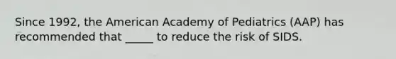 Since 1992, the American Academy of Pediatrics (AAP) has recommended that _____ to reduce the risk of SIDS.