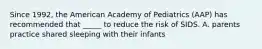 Since 1992, the American Academy of Pediatrics (AAP) has recommended that _____ to reduce the risk of SIDS. A. parents practice shared sleeping with their infants