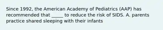 Since 1992, the American Academy of Pediatrics (AAP) has recommended that _____ to reduce the risk of SIDS. A. parents practice shared sleeping with their infants