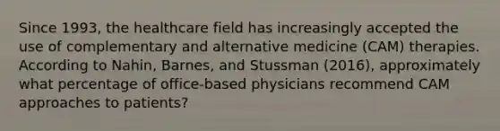 Since 1993, the healthcare field has increasingly accepted the use of complementary and alternative medicine (CAM) therapies. According to Nahin, Barnes, and Stussman (2016), approximately what percentage of office-based physicians recommend CAM approaches to patients?