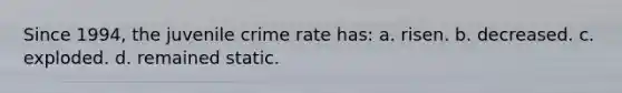 Since 1994, the juvenile crime rate has: a. ​risen. b. ​decreased. c. ​exploded. d. ​remained static.​