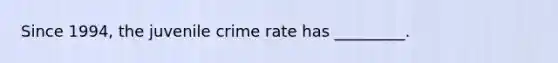 Since 1994, the juvenile crime rate has _________.