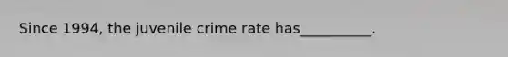 Since 1994, the juvenile crime rate has__________.