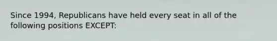 Since 1994, Republicans have held every seat in all of the following positions EXCEPT: