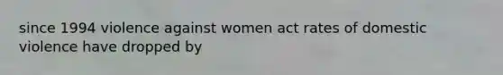 since 1994 violence against women act rates of domestic violence have dropped by