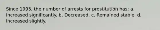 Since 1995, the number of arrests for prostitution has:​ a. ​Increased significantly. b. ​Decreased. c. ​Remained stable. d. ​Increased slightly.