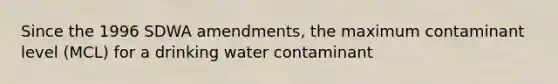 Since the 1996 SDWA amendments, the maximum contaminant level (MCL) for a drinking water contaminant