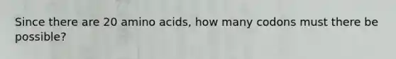 Since there are 20 amino acids, how many codons must there be possible?