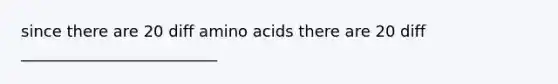 since there are 20 diff amino acids there are 20 diff _________________________