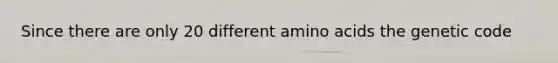 Since there are only 20 different amino acids the genetic code