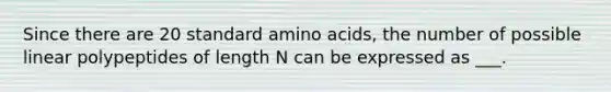 Since there are 20 standard <a href='https://www.questionai.com/knowledge/k9gb720LCl-amino-acids' class='anchor-knowledge'>amino acids</a>, the number of possible linear polypeptides of length N can be expressed as ___.