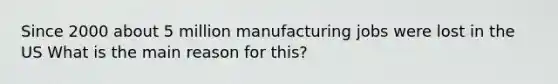 Since 2000 about 5 million manufacturing jobs were lost in the US What is the main reason for this?