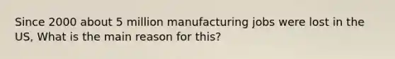 Since 2000 about 5 million manufacturing jobs were lost in the US, What is the main reason for this?