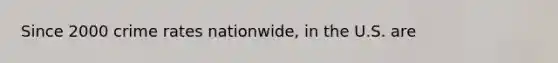 Since 2000 crime rates nationwide, in the U.S. are