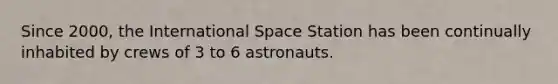 Since 2000, the International Space Station has been continually inhabited by crews of 3 to 6 astronauts.