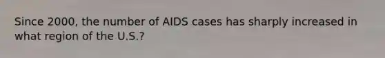 Since 2000, the number of AIDS cases has sharply increased in what region of the U.S.?