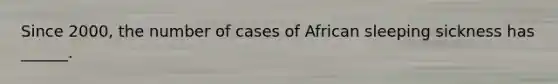 Since 2000, the number of cases of African sleeping sickness has ______.