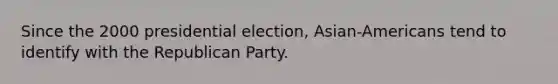 Since the 2000 presidential election, Asian-Americans tend to identify with the Republican Party.