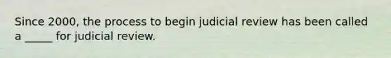 Since 2000, the process to begin judicial review has been called a _____ for judicial review.