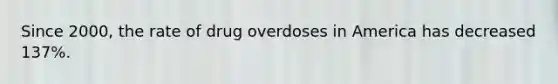 Since 2000, the rate of drug overdoses in America has decreased 137%.