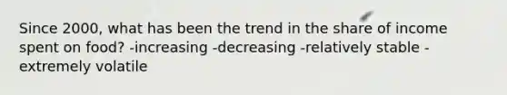 Since 2000, what has been the trend in the share of income spent on food? -increasing -decreasing -relatively stable -extremely volatile