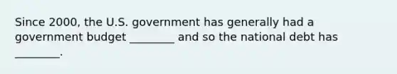 Since​ 2000, the U.S. government has generally had a government budget​ ________ and so the national debt has​ ________.